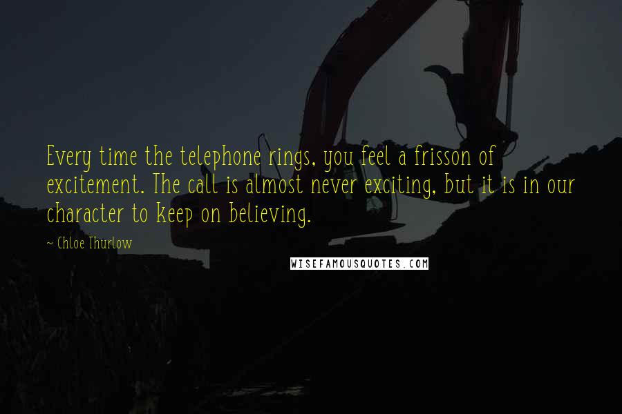 Chloe Thurlow Quotes: Every time the telephone rings, you feel a frisson of excitement. The call is almost never exciting, but it is in our character to keep on believing.