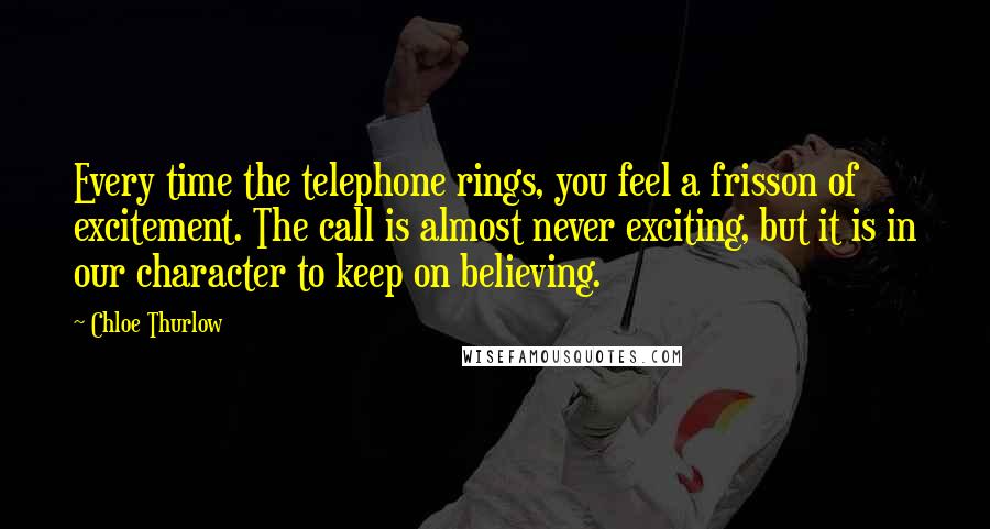 Chloe Thurlow Quotes: Every time the telephone rings, you feel a frisson of excitement. The call is almost never exciting, but it is in our character to keep on believing.