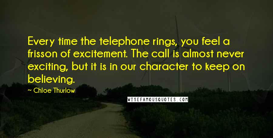 Chloe Thurlow Quotes: Every time the telephone rings, you feel a frisson of excitement. The call is almost never exciting, but it is in our character to keep on believing.