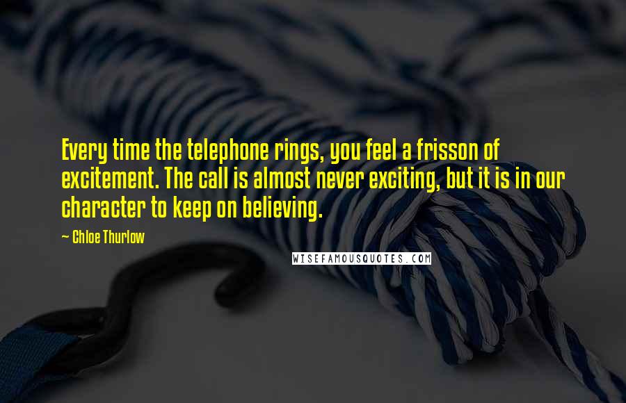 Chloe Thurlow Quotes: Every time the telephone rings, you feel a frisson of excitement. The call is almost never exciting, but it is in our character to keep on believing.