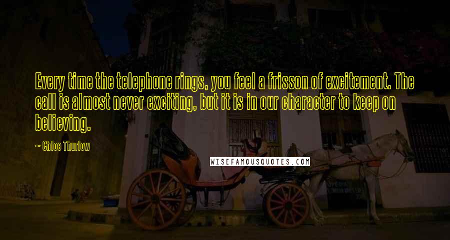 Chloe Thurlow Quotes: Every time the telephone rings, you feel a frisson of excitement. The call is almost never exciting, but it is in our character to keep on believing.