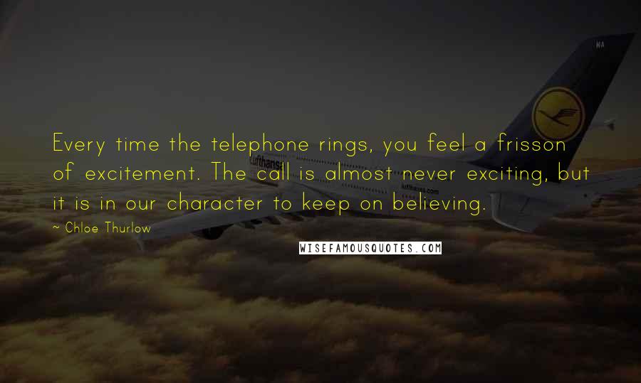 Chloe Thurlow Quotes: Every time the telephone rings, you feel a frisson of excitement. The call is almost never exciting, but it is in our character to keep on believing.