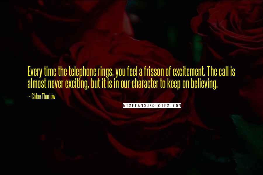 Chloe Thurlow Quotes: Every time the telephone rings, you feel a frisson of excitement. The call is almost never exciting, but it is in our character to keep on believing.