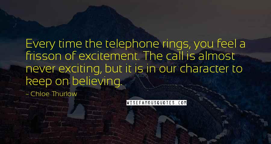 Chloe Thurlow Quotes: Every time the telephone rings, you feel a frisson of excitement. The call is almost never exciting, but it is in our character to keep on believing.