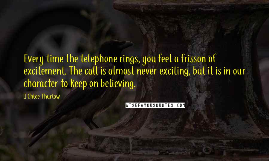 Chloe Thurlow Quotes: Every time the telephone rings, you feel a frisson of excitement. The call is almost never exciting, but it is in our character to keep on believing.