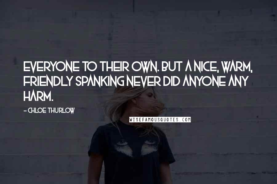 Chloe Thurlow Quotes: Everyone to their own. But a nice, warm, friendly spanking never did anyone any harm.