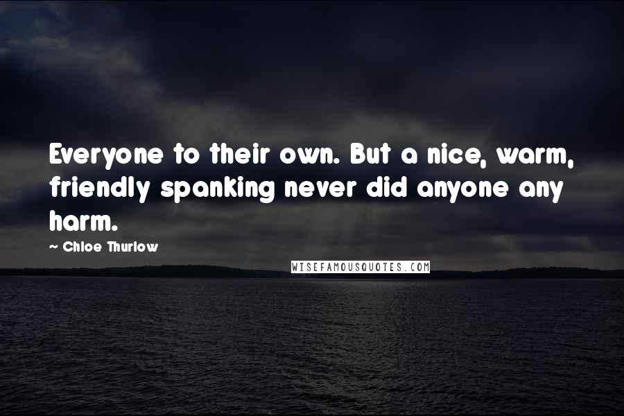 Chloe Thurlow Quotes: Everyone to their own. But a nice, warm, friendly spanking never did anyone any harm.