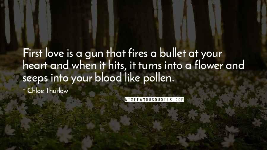 Chloe Thurlow Quotes: First love is a gun that fires a bullet at your heart and when it hits, it turns into a flower and seeps into your blood like pollen.