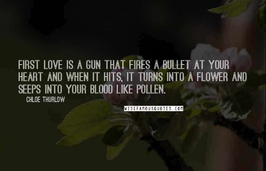 Chloe Thurlow Quotes: First love is a gun that fires a bullet at your heart and when it hits, it turns into a flower and seeps into your blood like pollen.