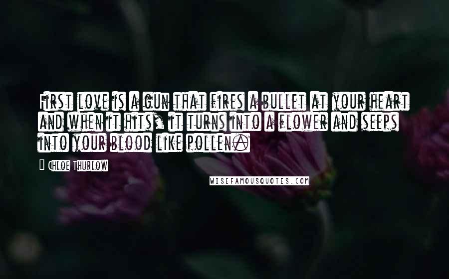 Chloe Thurlow Quotes: First love is a gun that fires a bullet at your heart and when it hits, it turns into a flower and seeps into your blood like pollen.