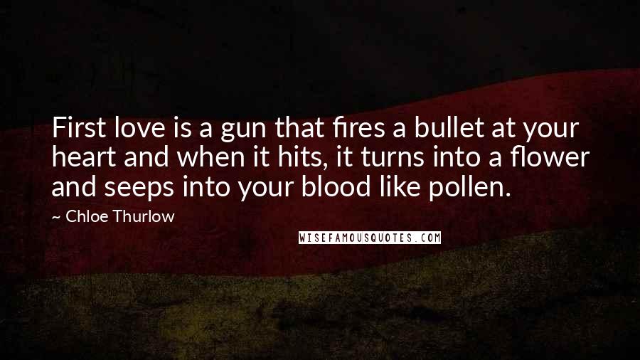 Chloe Thurlow Quotes: First love is a gun that fires a bullet at your heart and when it hits, it turns into a flower and seeps into your blood like pollen.