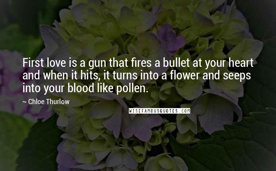 Chloe Thurlow Quotes: First love is a gun that fires a bullet at your heart and when it hits, it turns into a flower and seeps into your blood like pollen.