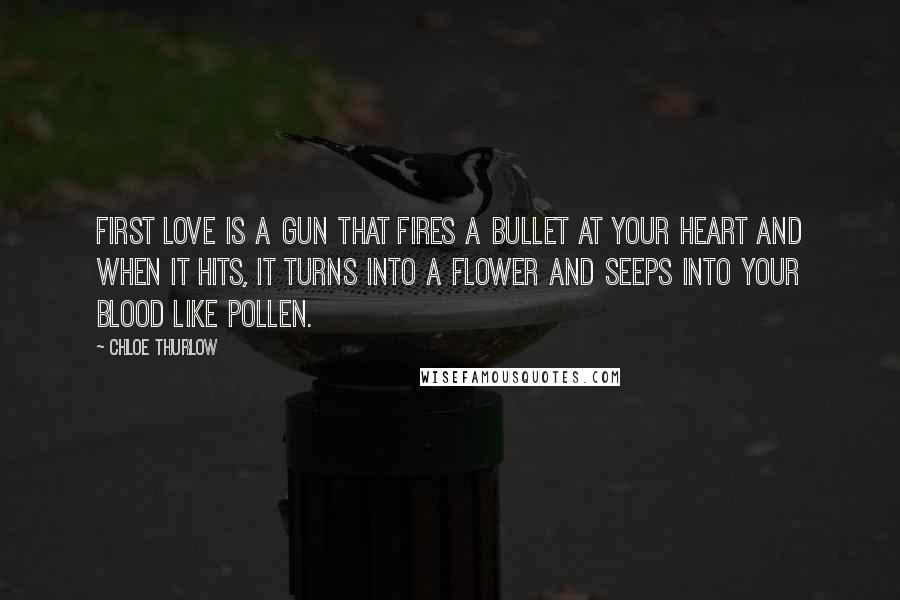 Chloe Thurlow Quotes: First love is a gun that fires a bullet at your heart and when it hits, it turns into a flower and seeps into your blood like pollen.