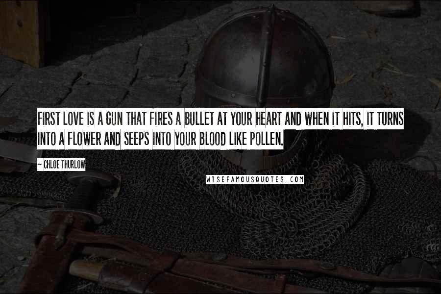 Chloe Thurlow Quotes: First love is a gun that fires a bullet at your heart and when it hits, it turns into a flower and seeps into your blood like pollen.