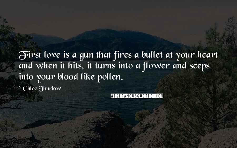 Chloe Thurlow Quotes: First love is a gun that fires a bullet at your heart and when it hits, it turns into a flower and seeps into your blood like pollen.