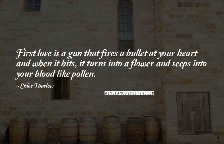 Chloe Thurlow Quotes: First love is a gun that fires a bullet at your heart and when it hits, it turns into a flower and seeps into your blood like pollen.