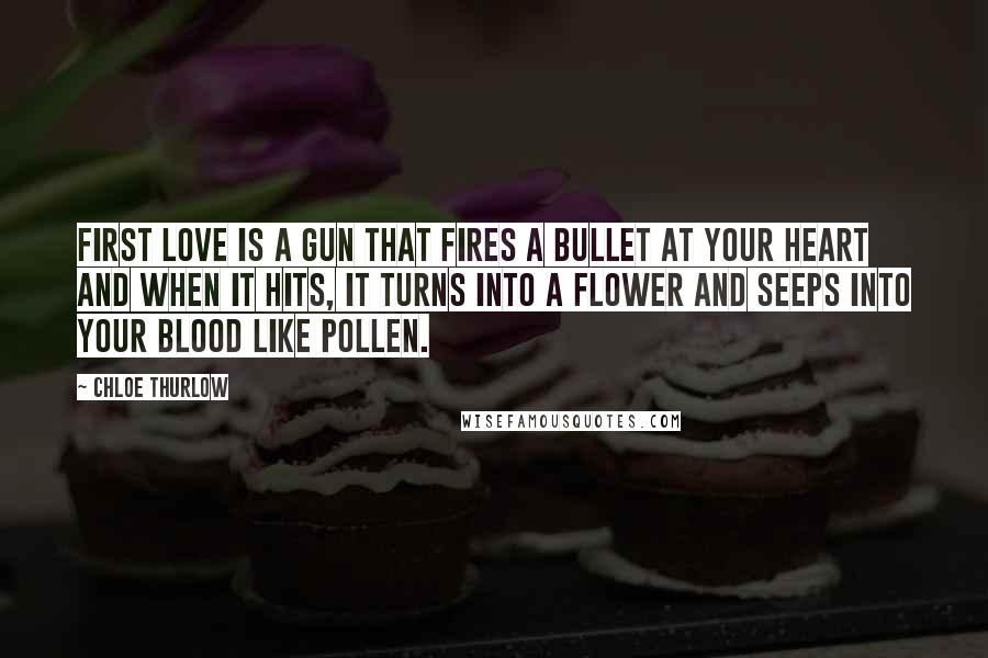 Chloe Thurlow Quotes: First love is a gun that fires a bullet at your heart and when it hits, it turns into a flower and seeps into your blood like pollen.