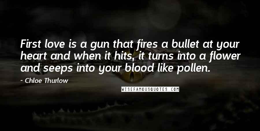 Chloe Thurlow Quotes: First love is a gun that fires a bullet at your heart and when it hits, it turns into a flower and seeps into your blood like pollen.