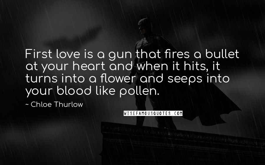 Chloe Thurlow Quotes: First love is a gun that fires a bullet at your heart and when it hits, it turns into a flower and seeps into your blood like pollen.