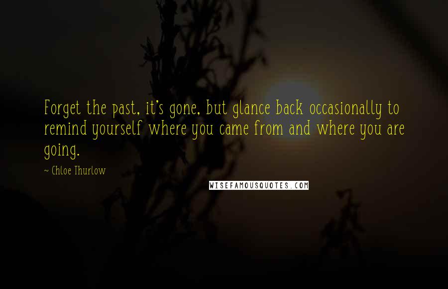 Chloe Thurlow Quotes: Forget the past, it's gone, but glance back occasionally to remind yourself where you came from and where you are going.