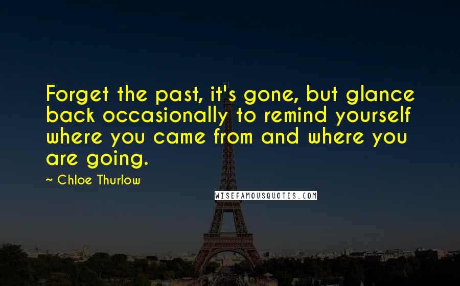 Chloe Thurlow Quotes: Forget the past, it's gone, but glance back occasionally to remind yourself where you came from and where you are going.