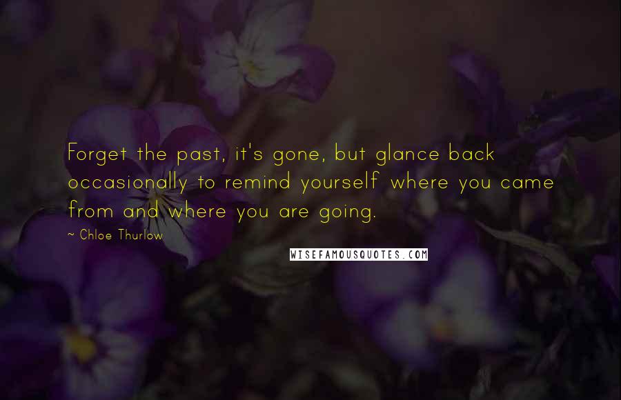 Chloe Thurlow Quotes: Forget the past, it's gone, but glance back occasionally to remind yourself where you came from and where you are going.