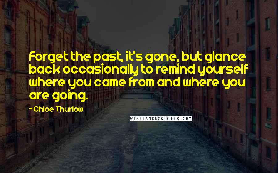 Chloe Thurlow Quotes: Forget the past, it's gone, but glance back occasionally to remind yourself where you came from and where you are going.