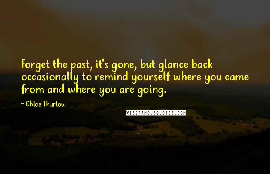 Chloe Thurlow Quotes: Forget the past, it's gone, but glance back occasionally to remind yourself where you came from and where you are going.