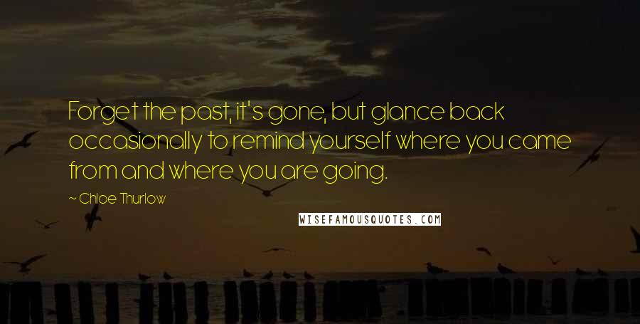 Chloe Thurlow Quotes: Forget the past, it's gone, but glance back occasionally to remind yourself where you came from and where you are going.