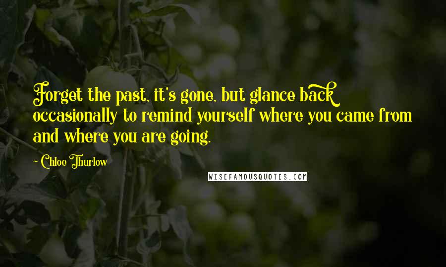 Chloe Thurlow Quotes: Forget the past, it's gone, but glance back occasionally to remind yourself where you came from and where you are going.