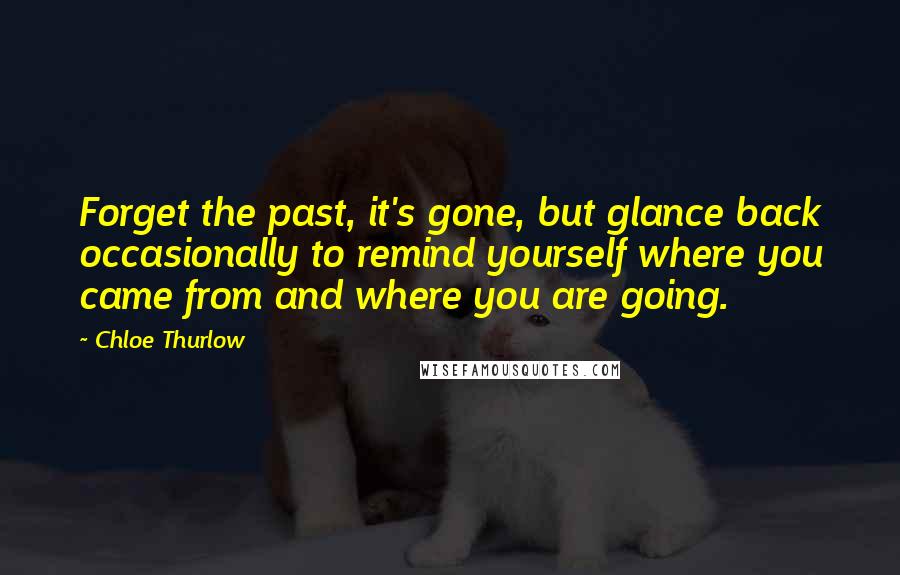 Chloe Thurlow Quotes: Forget the past, it's gone, but glance back occasionally to remind yourself where you came from and where you are going.