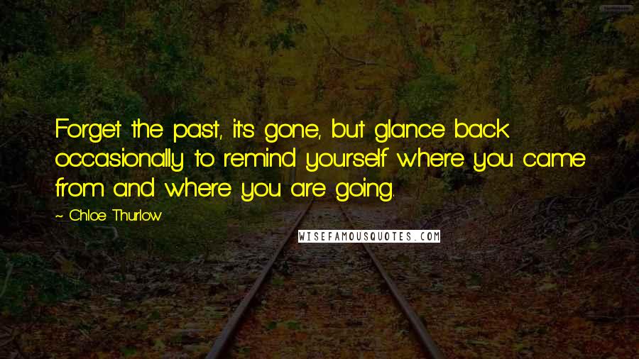 Chloe Thurlow Quotes: Forget the past, it's gone, but glance back occasionally to remind yourself where you came from and where you are going.