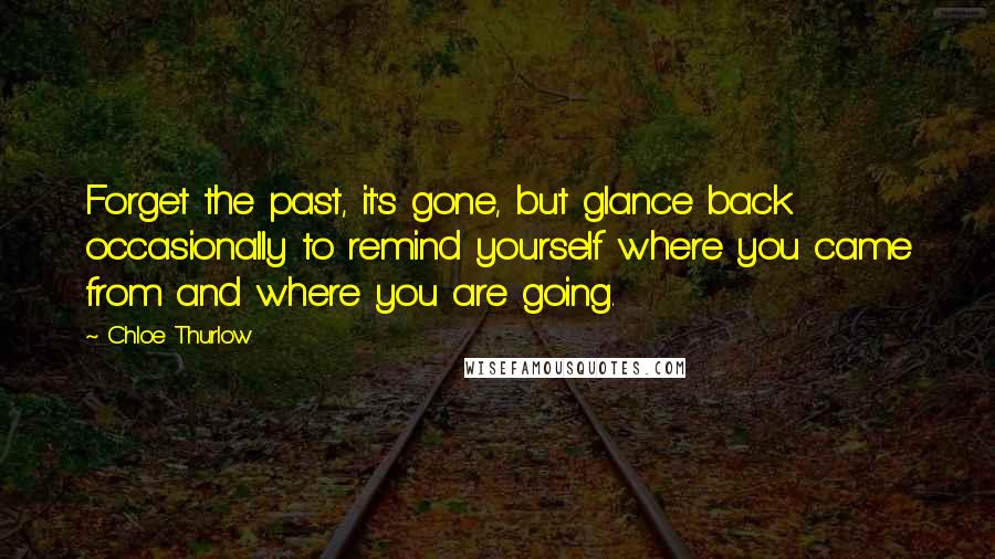Chloe Thurlow Quotes: Forget the past, it's gone, but glance back occasionally to remind yourself where you came from and where you are going.