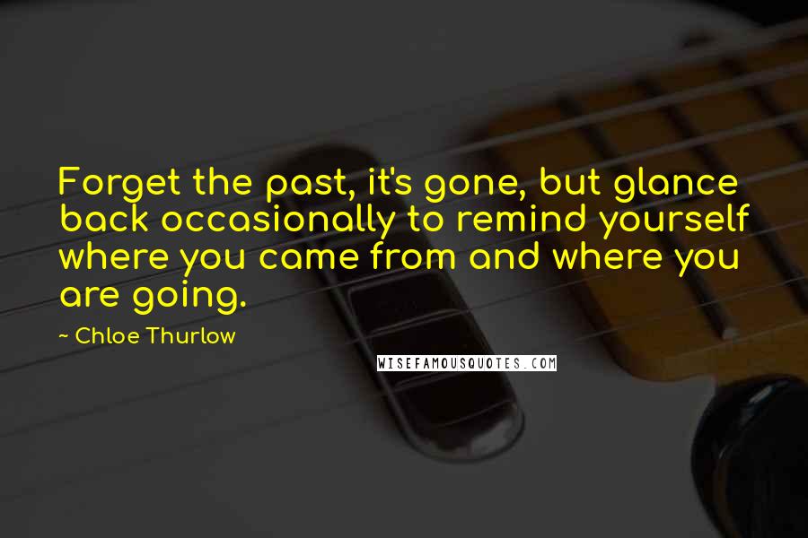 Chloe Thurlow Quotes: Forget the past, it's gone, but glance back occasionally to remind yourself where you came from and where you are going.