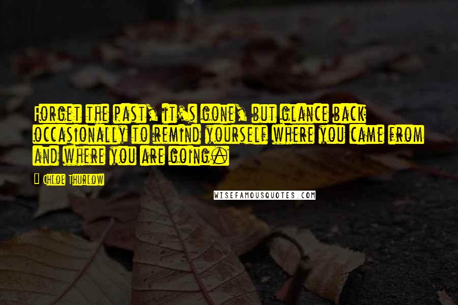 Chloe Thurlow Quotes: Forget the past, it's gone, but glance back occasionally to remind yourself where you came from and where you are going.