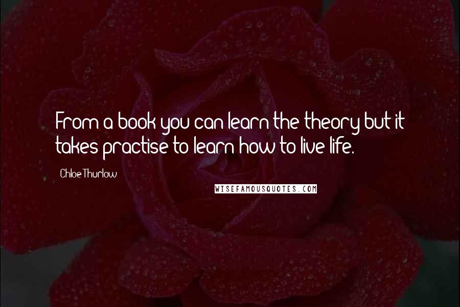 Chloe Thurlow Quotes: From a book you can learn the theory but it takes practise to learn how to live life.