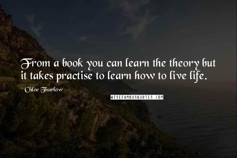 Chloe Thurlow Quotes: From a book you can learn the theory but it takes practise to learn how to live life.