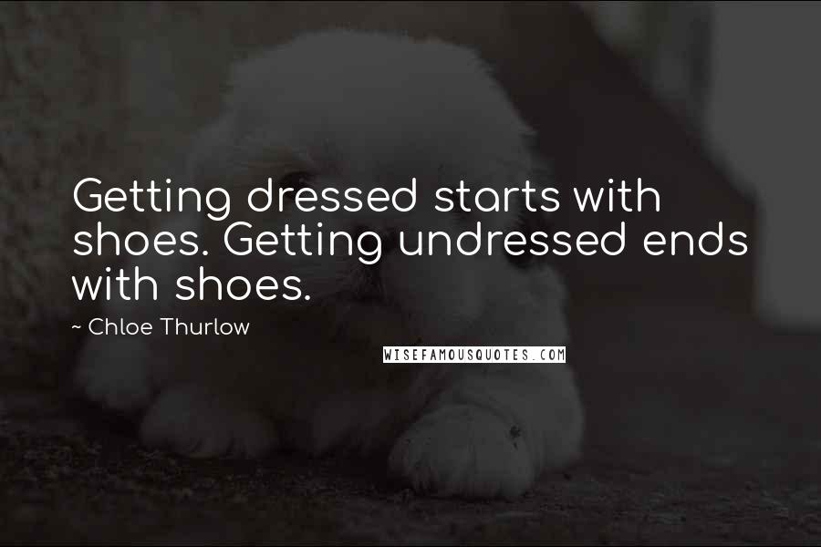 Chloe Thurlow Quotes: Getting dressed starts with shoes. Getting undressed ends with shoes.