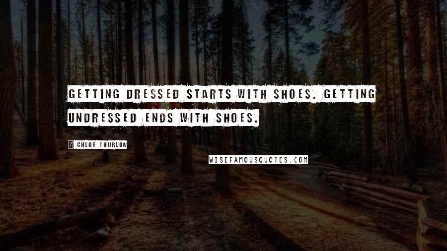 Chloe Thurlow Quotes: Getting dressed starts with shoes. Getting undressed ends with shoes.