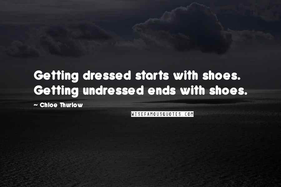 Chloe Thurlow Quotes: Getting dressed starts with shoes. Getting undressed ends with shoes.