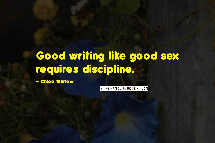 Chloe Thurlow Quotes: Good writing like good sex requires discipline.