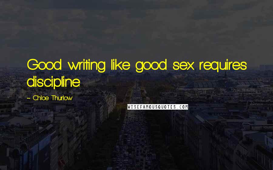 Chloe Thurlow Quotes: Good writing like good sex requires discipline.