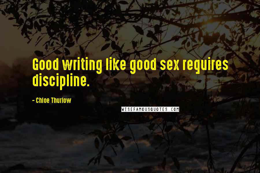 Chloe Thurlow Quotes: Good writing like good sex requires discipline.