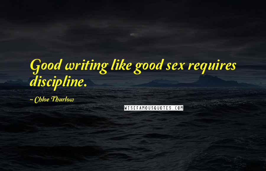 Chloe Thurlow Quotes: Good writing like good sex requires discipline.