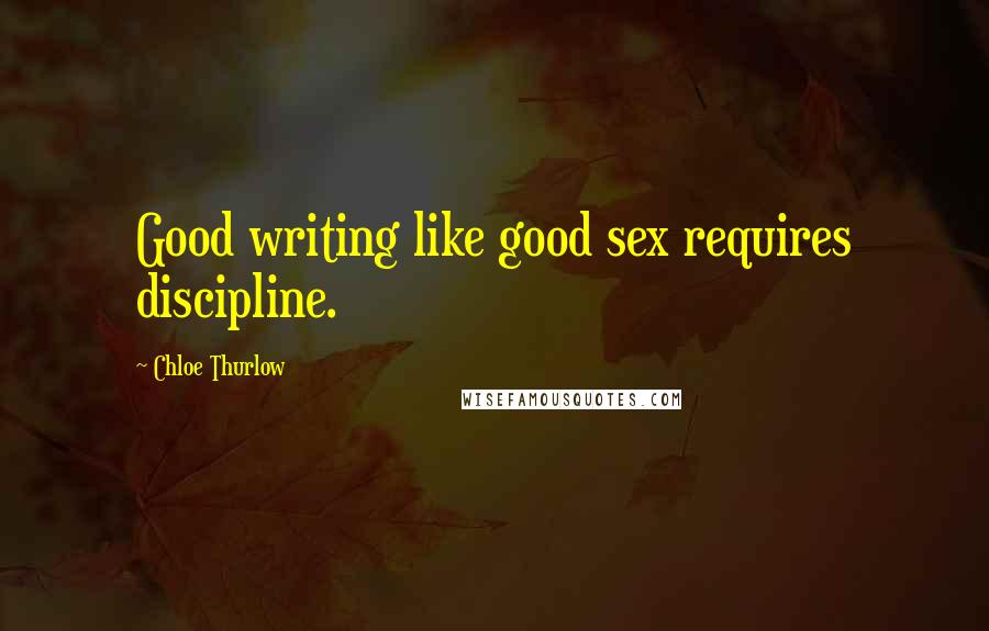 Chloe Thurlow Quotes: Good writing like good sex requires discipline.