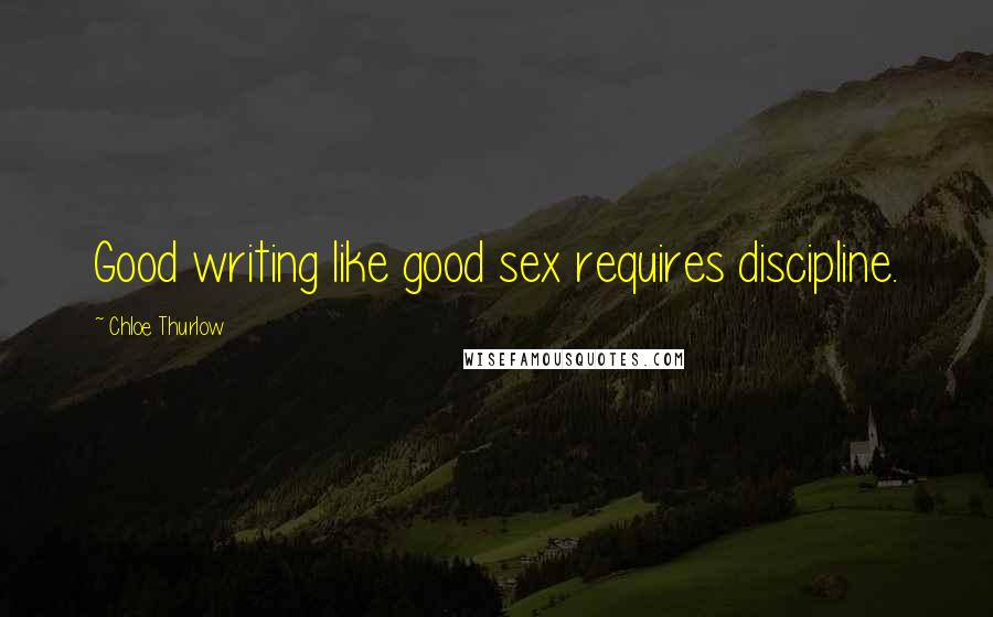 Chloe Thurlow Quotes: Good writing like good sex requires discipline.