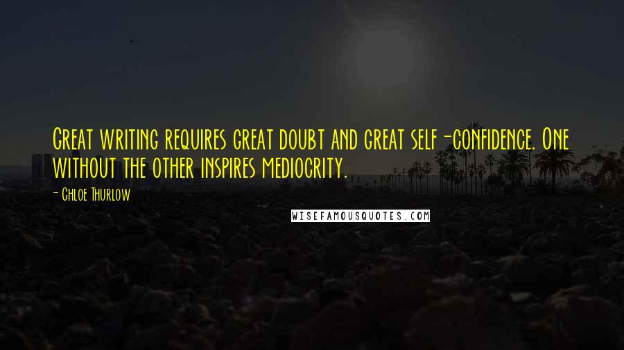 Chloe Thurlow Quotes: Great writing requires great doubt and great self-confidence. One without the other inspires mediocrity.