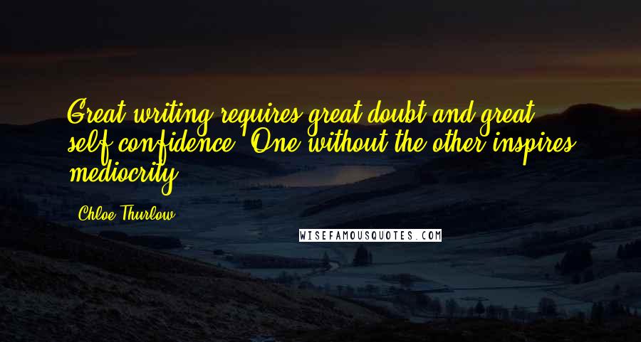 Chloe Thurlow Quotes: Great writing requires great doubt and great self-confidence. One without the other inspires mediocrity.