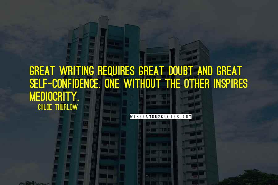 Chloe Thurlow Quotes: Great writing requires great doubt and great self-confidence. One without the other inspires mediocrity.