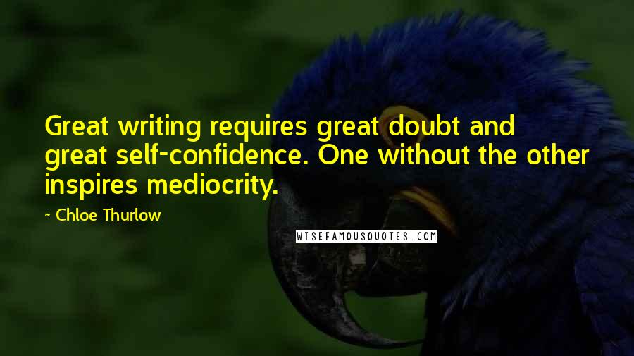 Chloe Thurlow Quotes: Great writing requires great doubt and great self-confidence. One without the other inspires mediocrity.